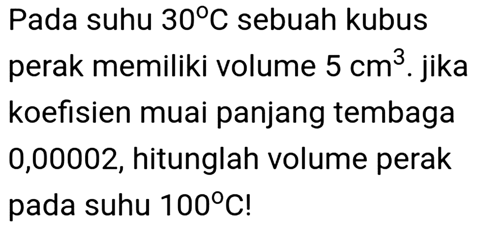 Pada suhu  30 C  sebuah kubus perak memiliki volume  5 cm^(3) . jika koefisien muai panjang tembaga 0,00002, hitunglah volume perak pada suhu  100 C  !