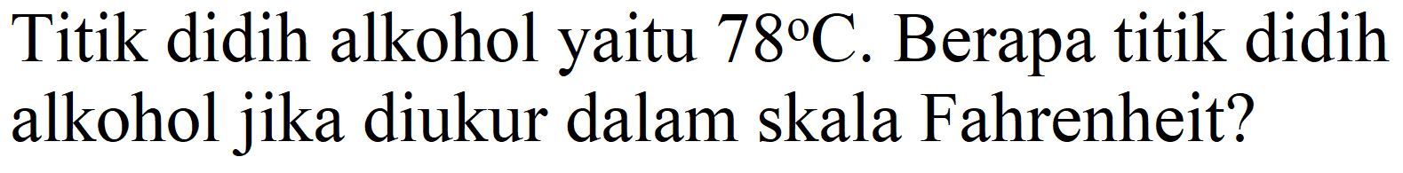 Titik didih alkohol yaitu  78 C . Berapa titik didih alkohol jika diukur dalam skala Fahrenheit?