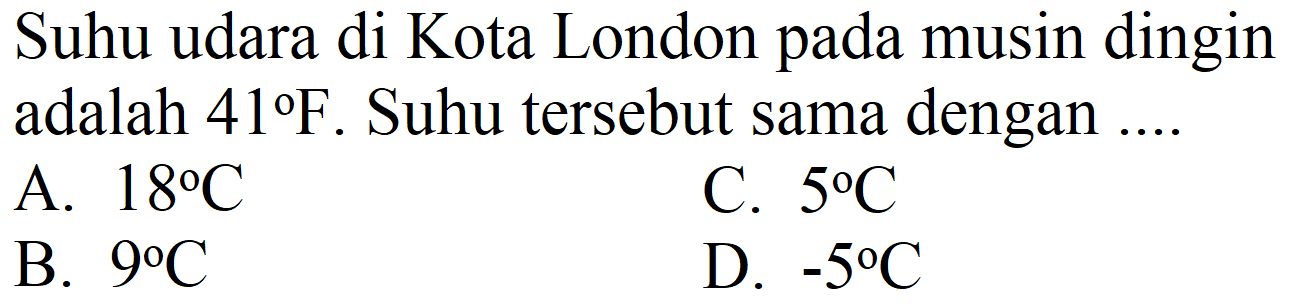 Suhu udara di Kota London pada musin dingin adalah  41 F . Suhu tersebut sama dengan ....
A.  18 C 
C.  5 C 
B.  9 C 
D.  -5 C 