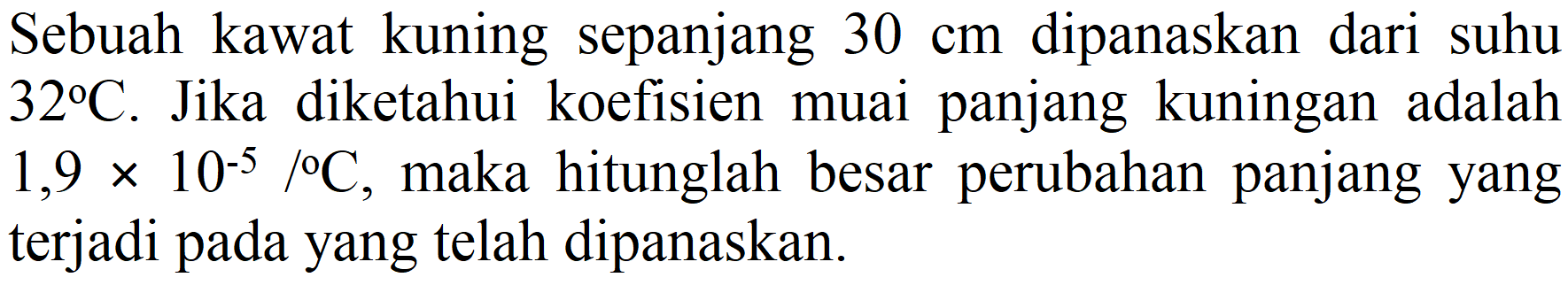 Sebuah kawat kuning sepanjang  30 cm  dipanaskan dari suhu  32 C . Jika diketahui koefisien muai panjang kuningan adalah  1,9 x 10^(-5) /{ ) C , maka hitunglah besar perubahan panjang yang terjadi pada yang telah dipanaskan.