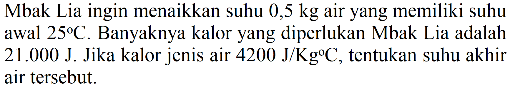 Mbak Lia ingin menaikkan suhu 0,5 kg air yang memiliki suhu awal  25 C . Banyaknya kalor yang diperlukan Mbak Lia adalah  21.000 ~J .  Jika kalor jenis air  4200 ~J / Kg C , tentukan suhu akhir air tersebut.