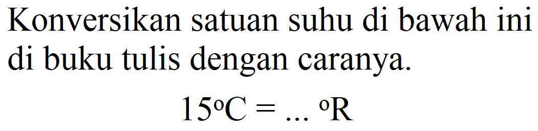 Konversikan satuan suhu di bawah ini di buku tulis dengan caranya.

15 C=...{ ) R
