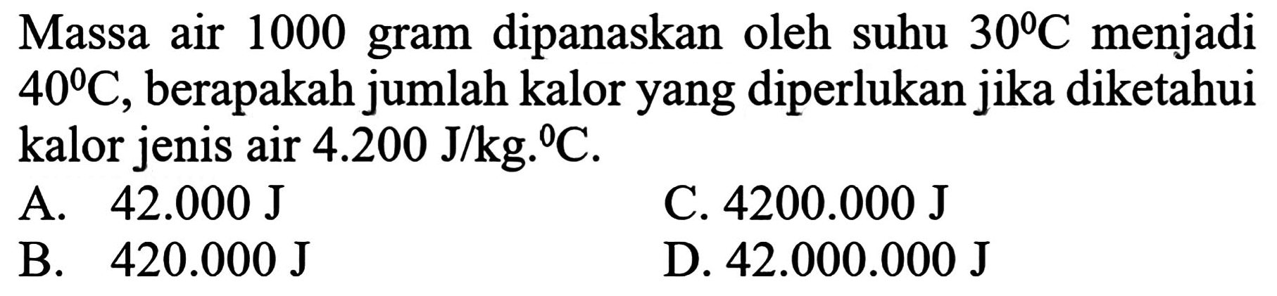 Massa air 1000 gram dipanaskan oleh suhu  30 C  menjadi  40 C , berapakah jumlah kalor yang diperlukan jika diketahui kalor jenis air  4.200 J / kg .{ ) C .
A.  42.000 J 
C.  4200.000 J 
B.  420.000 J 
D.  42.000 .000 J 