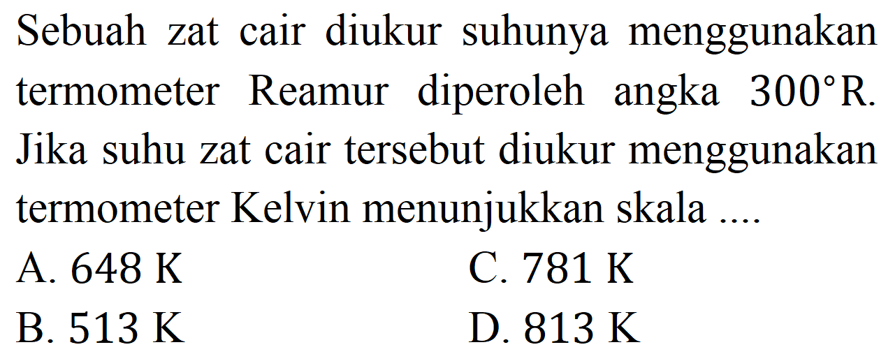 Sebuah zat cair diukur suhunya menggunakan termometer Reamur diperoleh angka  300 R . Jika suhu zat cair tersebut diukur menggunakan termometer Kelvin menunjukkan skala ....
A.  648 K 
C.  781 K 
B.  513 K 
D.  813 K 