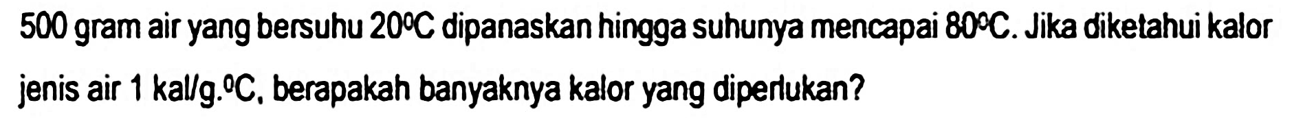 500 gram air yang bersuhu  20 C  dipanaskan hingga suhunya mencapai  80 C . Jika diketahui kalor jenis air 1 kallg.  { ) C , berapakah banyaknya kalor yang diperlukan?