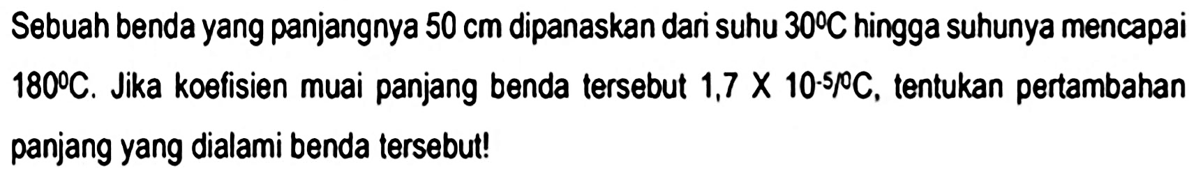 Sebuah benda yang panjangnya  50 cm  dipanaskan dari suhu  30 C  hingga suhunya mencapai  180 C . Jika koefisien muai panjang benda tersebut 1,7  x 10.510 C , tentukan pertambahan panjang yang dialami benda tersebut!