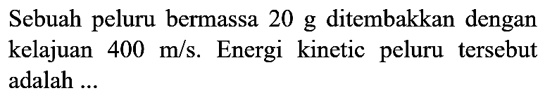 Sebuah peluru bermassa  20 ~g  ditembakkan dengan kelajuan  400 m / s . Energi kinetic peluru tersebut adalah  . .