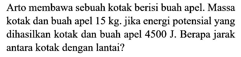 Arto membawa sebuah kotak berisi buah apel. Massa kotak dan buah apel  15 kg . jika energi potensial yang dihasilkan kotak dan buah apel 4500 J. Berapa jarak antara kotak dengan lantai?