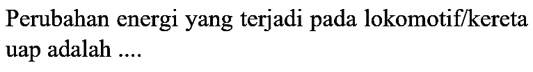 Perubahan energi yang terjadi pada lokomotif/kereta uap adalah ....
