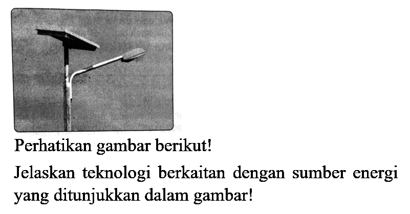 Perhatikan gambar berikut!
Jelaskan teknologi berkaitan dengan sumber energi yang ditunjukkan dalam gambar!