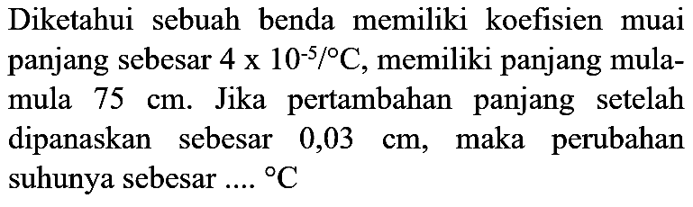 Diketahui sebuah benda memiliki koefisien muai panjang sebesar  4 x 10^(-5) /{ ) C , memiliki panjang mulamula  75 cm . Jika pertambahan panjang setelah dipanaskan sebesar  0,03 cm , maka perubahan suhunya sebesar  ... .{ ) C