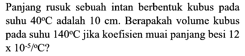 Panjang rusuk sebuah intan berbentuk kubus pada suhu  40 C  adalah  10 cm . Berapakah volume kubus pada suhu  140 C  jika koefisien muai panjang besi 12  x 10^(-5) /{ ) C ?