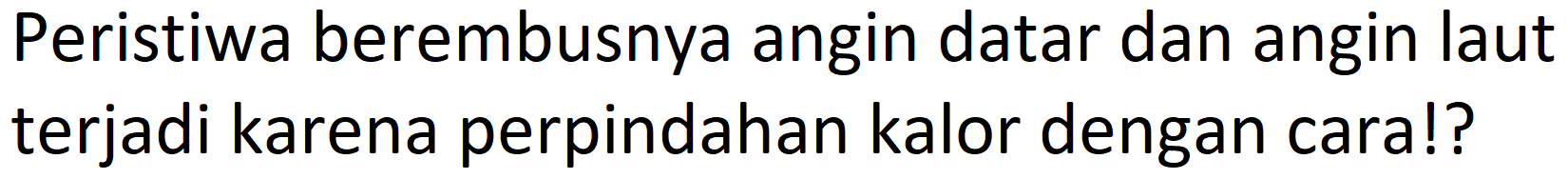 Peristiwa berembusnya angin datar dan angin laut terjadi karena perpindahan kalor dengan cara!?