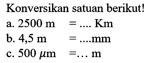 Konversikan satuan berikut!
a.  2500 m=... . Km 
b.  4,5 m=... . mm 
c.  500 mu m=... m 