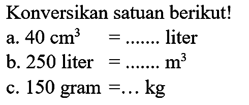 Konversikan satuan berikut!
a.  40 cm^(3)=... ... .  liter
b. 250 liter  =... ... . m^(3) 
c. 150 gram  =... kg 