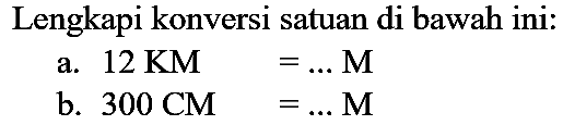 Lengkapi konversi satuan di bawah ini:
a.  12 KM 
 =... M 
b.  300 CM 
 =... M 