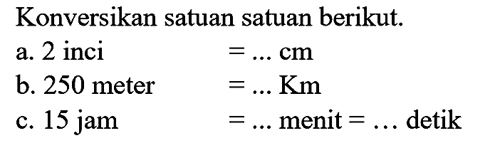 Konversikan satuan satuan berikut.
a. 2 inci  =... cm 
b. 250 meter
 =... Km 
c. 15 jam
 =...  menit  =...  detik