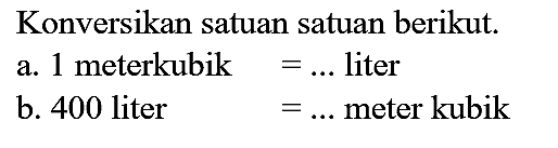 Konversikan satuan satuan berikut.
a. 1 meterkubik  =...  liter
b. 400 liter  =...  meter kubik