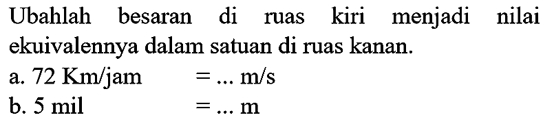 Ubahlah besaran di ruas kiri menjadi nilai ekuivalennya dalam satuan di ruas kanan.
a.  72 Km / jam 
 =... m / s 
b.  5 mil   =... m 