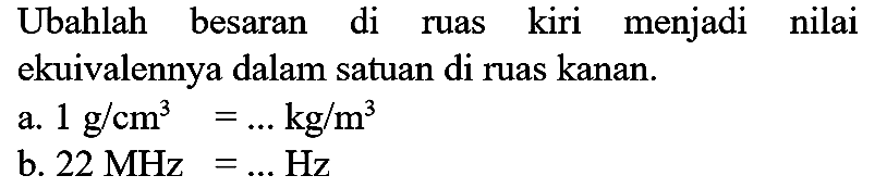 Ubahlah besaran di ruas kiri menjadi nilai ekuivalennya dalam satuan di ruas kanan.
a.  1 g / cm^(3)=... kg / m^(3) 
b.  22 MHz=... Hz 