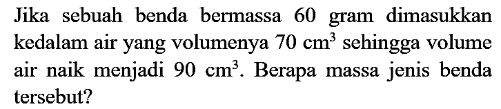 Jika sebuah benda bermassa 60 gram dimasukkan kedalam air yang volumenya  70 cm^(3)  sehingga volume air naik menjadi  90 cm^(3) . Berapa massa jenis benda tersebut?