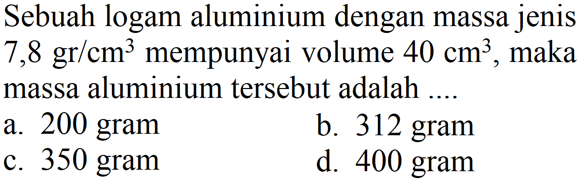 Sebuah logam aluminium dengan massa jenis  7,8 gr / cm^(3)  mempunyai volume  40 cm^(3) , maka massa aluminium tersebut adalah ....