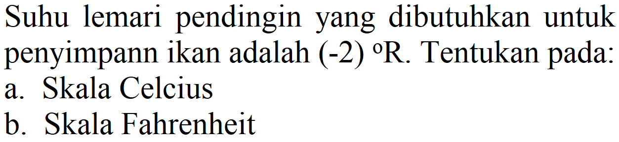 Suhu lemari pendingin yang dibutuhkan untuk penyimpann ikan adalah  (-2) R . Tentukan pada:
a. Skala Celcius
b. Skala Fahrenheit