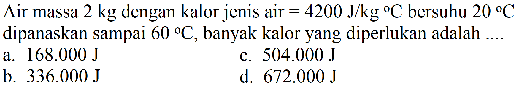 Air massa  2 kg  dengan kalor jenis air  =4200 J / kg{ ) C  bersuhu  20 C  dipanaskan sampai  60 C , banyak kalor yang diperlukan adalah ....