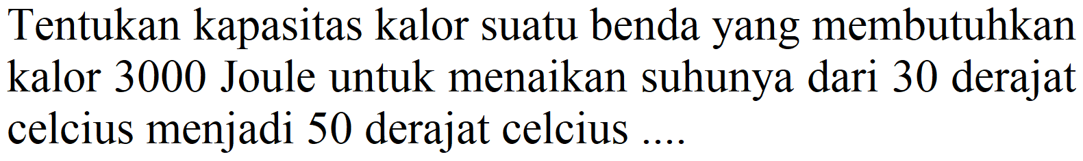 Tentukan kapasitas kalor suatu benda yang membutuhkan kalor 3000 Joule untuk menaikan suhunya dari 30 derajat celcius menjadi 50 derajat celcius ....