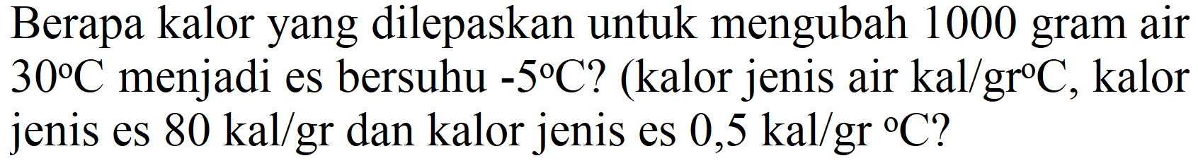 Berapa kalor yang dilepaskan untuk mengubah 1000 gram air  30 C  menjadi es bersuhu  -5 C  ? (kalor jenis air kal  / gr C , kalor jenis es  80 kal / gr  dan kalor jenis es  0,5 kal / gr{ ) C  ?