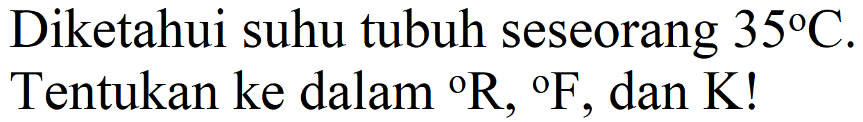 Diketahui suhu tubuh seseorang  35 C . Tentukan ke dalam  { ) R,{ ) F , dan  K  !