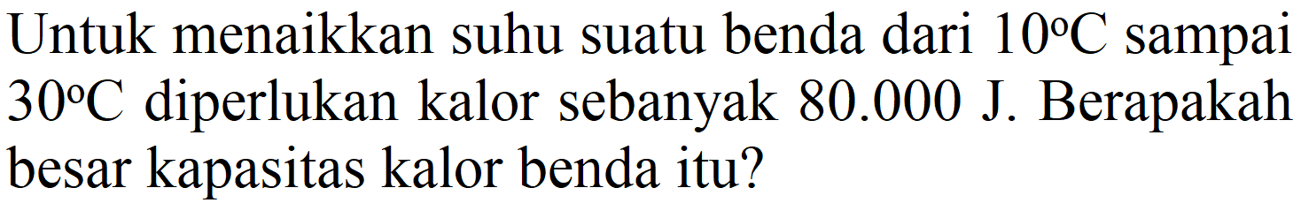 Untuk menaikkan suhu suatu benda dari  10 C  sampai  30 C  diperlukan kalor sebanyak 80.000 J. Berapakah besar kapasitas kalor benda itu?