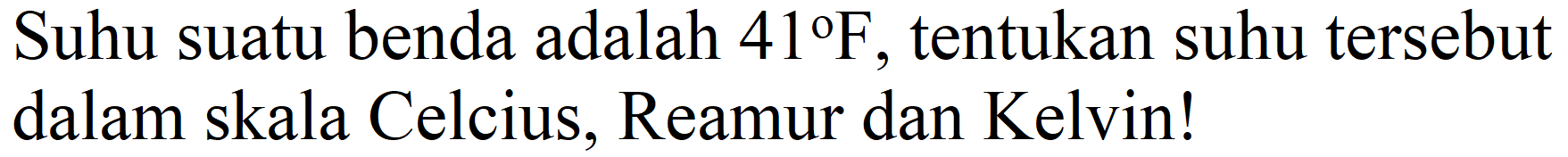 Suhu suatu benda adalah  41 F , tentukan suhu tersebut dalam skala Celcius, Reamur dan Kelvin!