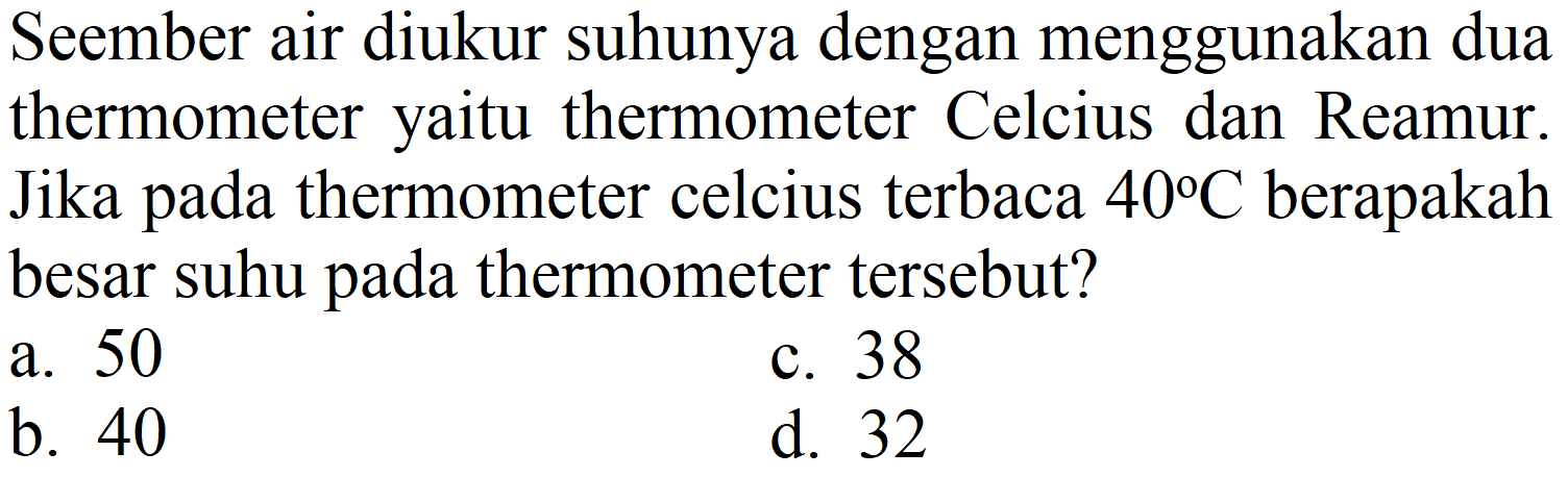 Seember air diukur suhunya dengan menggunakan dua thermometer yaitu thermometer Celcius dan Reamur. Jika pada thermometer celcius terbaca  40 C  berapakah besar suhu pada thermometer tersebut?