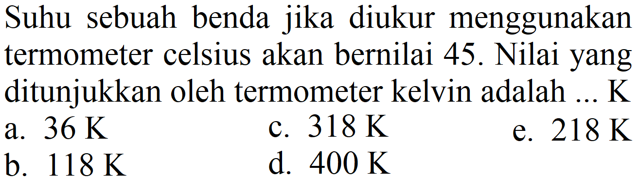 Suhu sebuah benda jika diukur menggunakan termometer celsius akan bernilai 45 . Nilai yang ditunjukkan oleh termometer kelvin adalah ... K