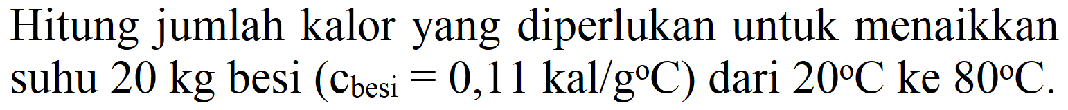 Hitung jumlah kalor yang diperlukan untuk menaikkan suhu  20 kg  besi  (c_( {besi ))=0,11 kal / g C)  dari  20 C  ke  80 C .