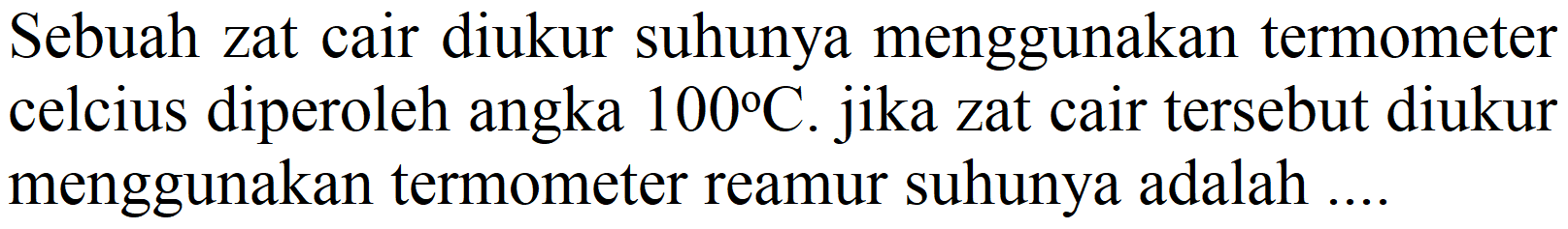 Sebuah zat cair diukur suhunya menggunakan termometer celcius diperoleh angka  100 C . jika zat cair tersebut diukur menggunakan termometer reamur suhunya adalah ....