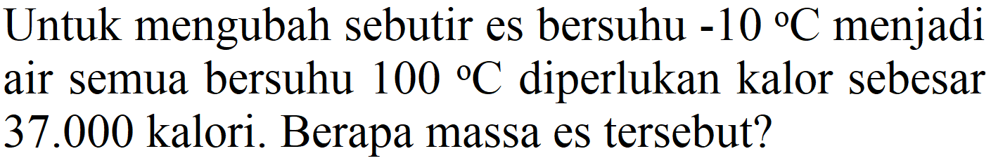 Untuk mengubah sebutir es bersuhu  -10 C  menjadi air semua bersuhu  100{ ) C  diperlukan kalor sebesar 37.000 kalori. Berapa massa es tersebut?
