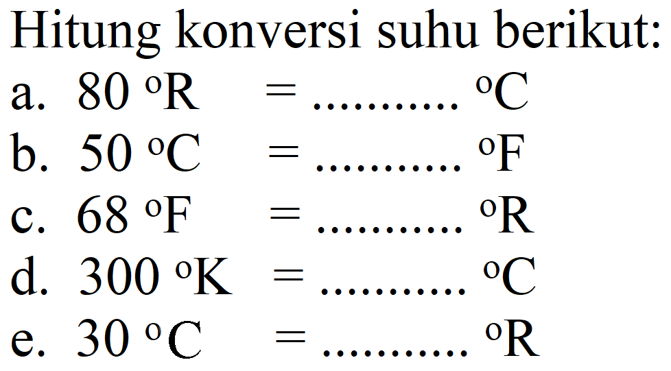 Hitung konversi suhu berikut:
a.  80 R= 
...........  { ) C 
b.  50 C= 
c.  68{ ) F=... ... ... .{ ) R 
d.  300{ ) K=... ... ... .{ ) C 
e.  30 R=... ... ...{ ) R 