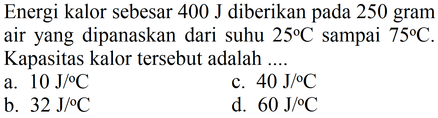 Energi kalor sebesar  400 J  diberikan pada 250 gram air yang dipanaskan dari suhu  25 C  sampai  75 C . Kapasitas kalor tersebut adalah ...