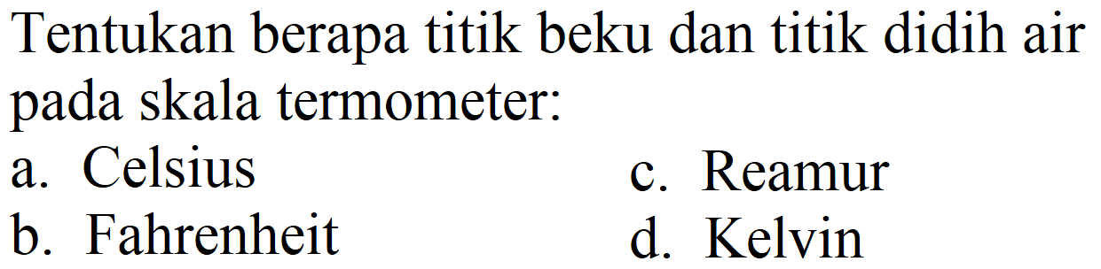 Tentukan berapa titik beku dan titik didih air pada skala termometer:
a. Celsius
c. Reamur
b. Fahrenheit
d. Kelvin