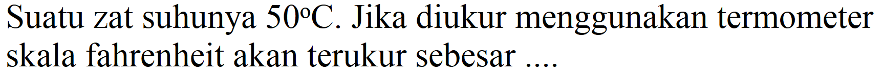 Suatu zat suhunya  50 C . Jika diukur menggunakan termometer skala fahrenheit akan terukur sebesar....