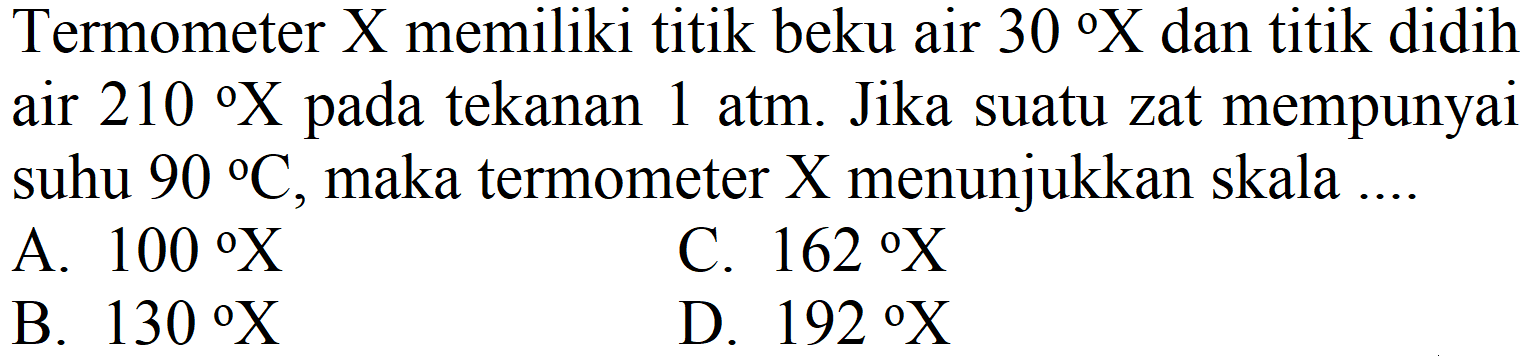 Termometer  X  memiliki titik beku air  30 X  dan titik didih air  210 X  pada tekanan  1 ~atm . Jika suatu zat mempunyai suhu  90 C , maka termometer  X  menunjukkan skala ....