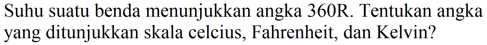 Suhu suatu benda menunjukkan angka  360 R . Tentukan angka yang ditunjukkan skala celcius, Fahrenheit, dan Kelvin?