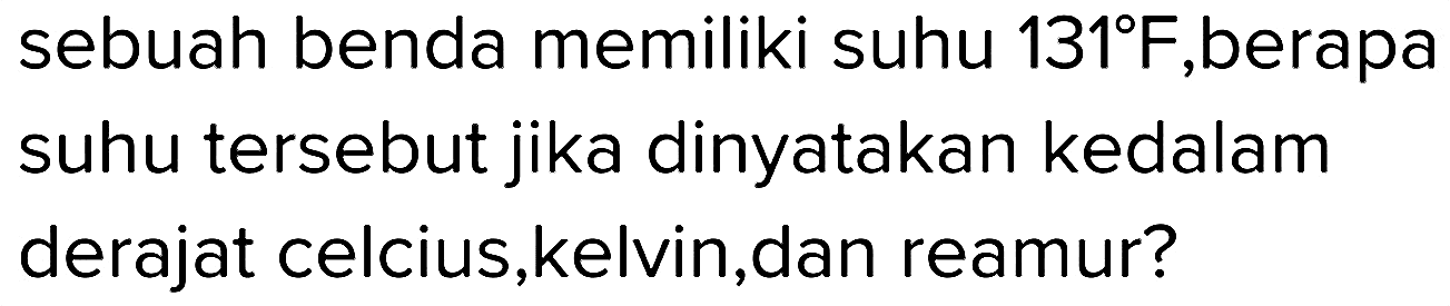 sebuah benda memiliki suhu  131 F ,berapa suhu tersebut jika dinyatakan kedalam derajat celcius, kelvin, dan reamur?