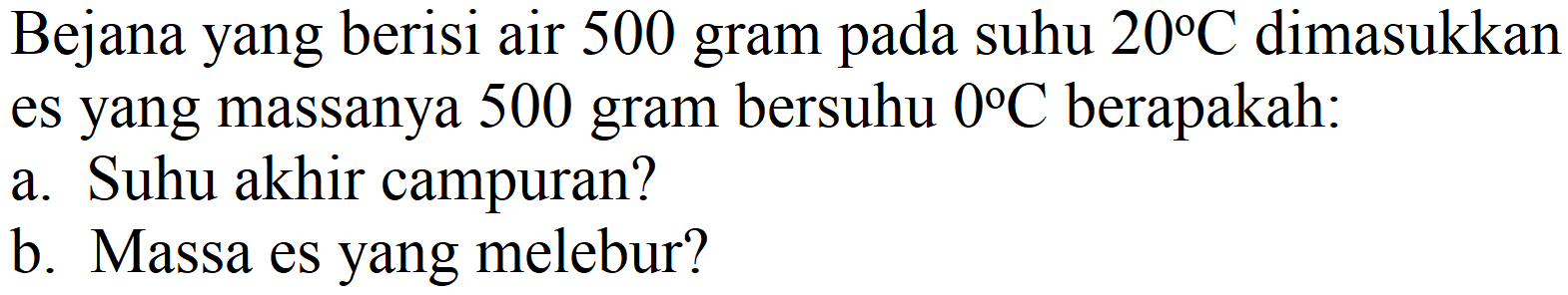 Bejana yang berisi air 500 gram pada suhu  20 C  dimasukkan es yang massanya 500 gram bersuhu  0 C  berapakah:
a. Suhu akhir campuran?
b. Massa es yang melebur?