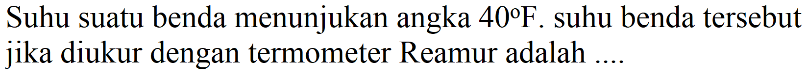 Suhu suatu benda menunjukan angka  40 F . suhu benda tersebut jika diukur dengan termometer Reamur adalah ...