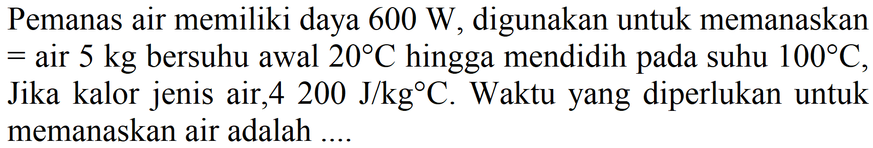 Pemanas air memiliki daya  600 W , digunakan untuk memanaskan  =  air  5 kg  bersuhu awal  20 C  hingga mendidih pada suhu  100 C , Jika kalor jenis air,4  200 J / kg C . Waktu yang diperlukan untuk memanaskan air adalah ....