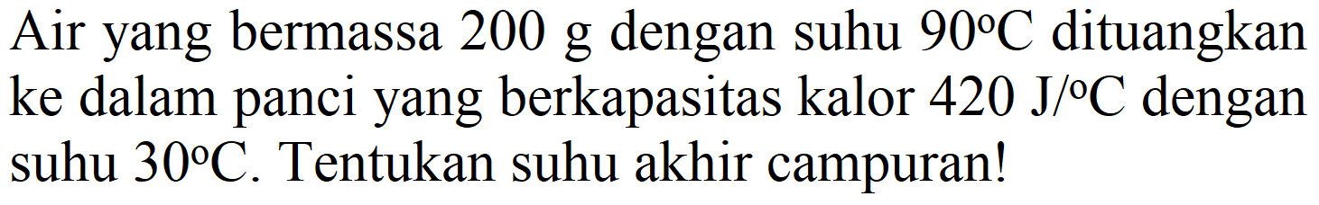 Air yang bermassa  200 g  dengan suhu  90 C  dituangkan ke dalam panci yang berkapasitas kalor  420 J /{ ) C  dengan suhu  30 C . Tentukan suhu akhir campuran!