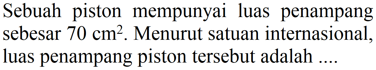 Sebuah piston mempunyai luas penampang sebesar 70 cm^2. Menurut satuan internasional, luas penampang piston tersebut adalah ....